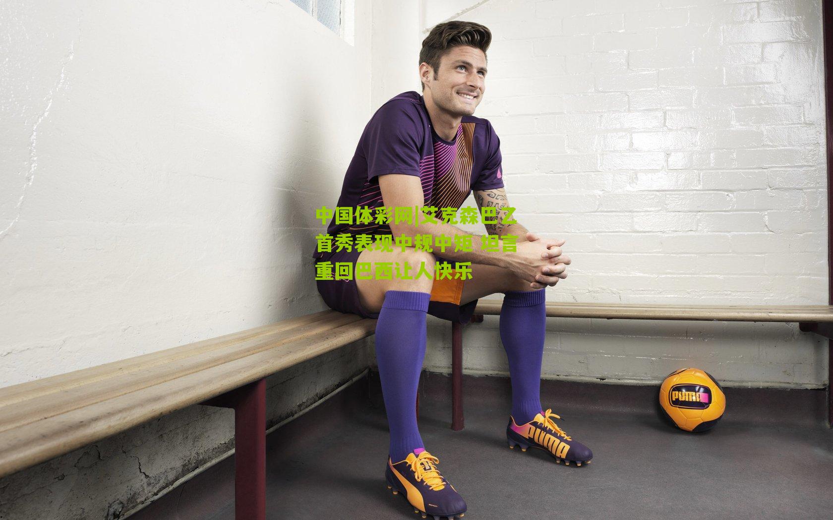 中国体彩网|艾克森巴乙首秀表现中规中矩 坦言重回巴西让人快乐