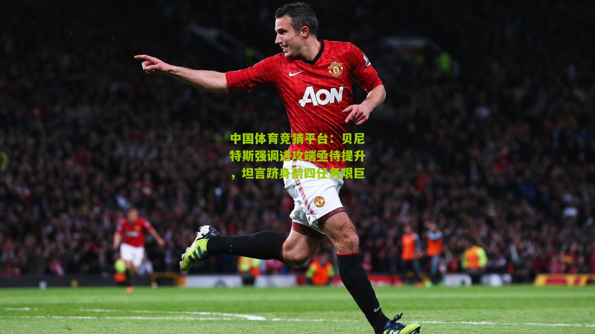 贝尼特斯强调进攻端亟待提升，坦言跻身前四任务艰巨