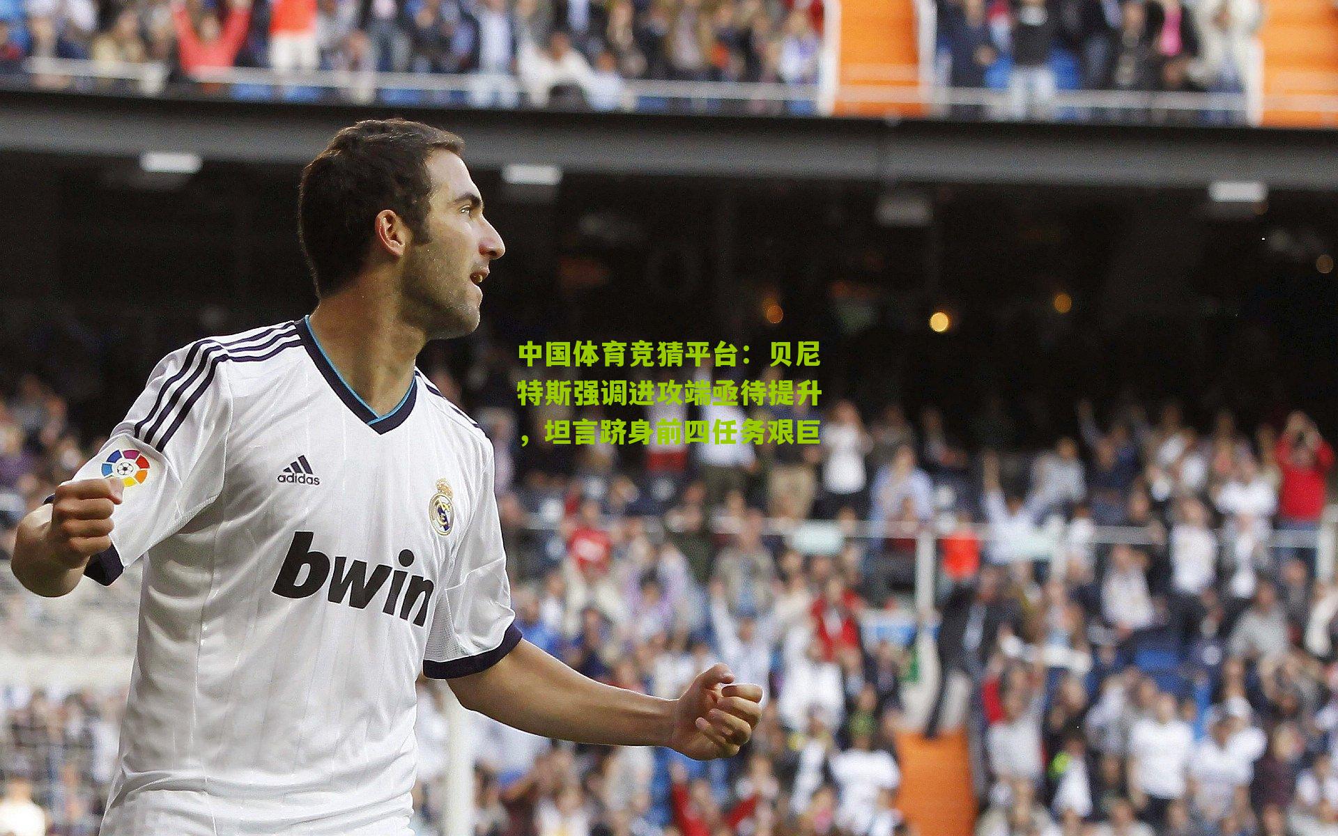 贝尼特斯强调进攻端亟待提升，坦言跻身前四任务艰巨