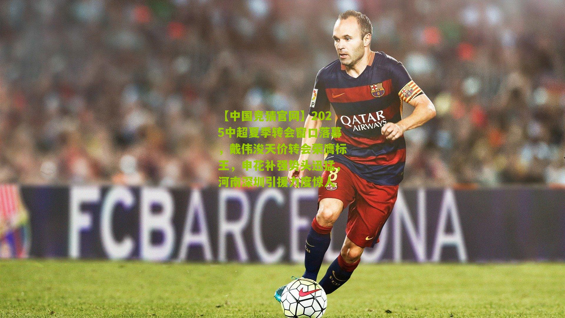 2025中超夏季转会窗口落幕，戴伟浚天价转会荣膺标王，申花补强势头迅猛，河南深圳引援力度惊人