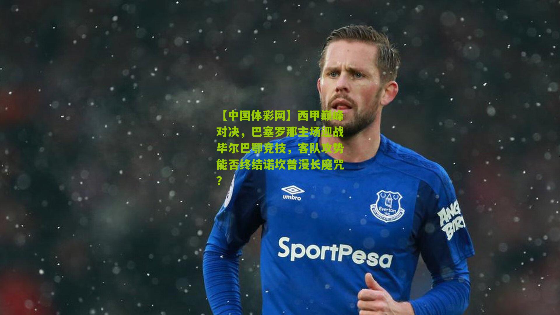 西甲巅峰对决，巴塞罗那主场迎战毕尔巴鄂竞技，客队攻势能否终结诺坎普漫长魔咒？