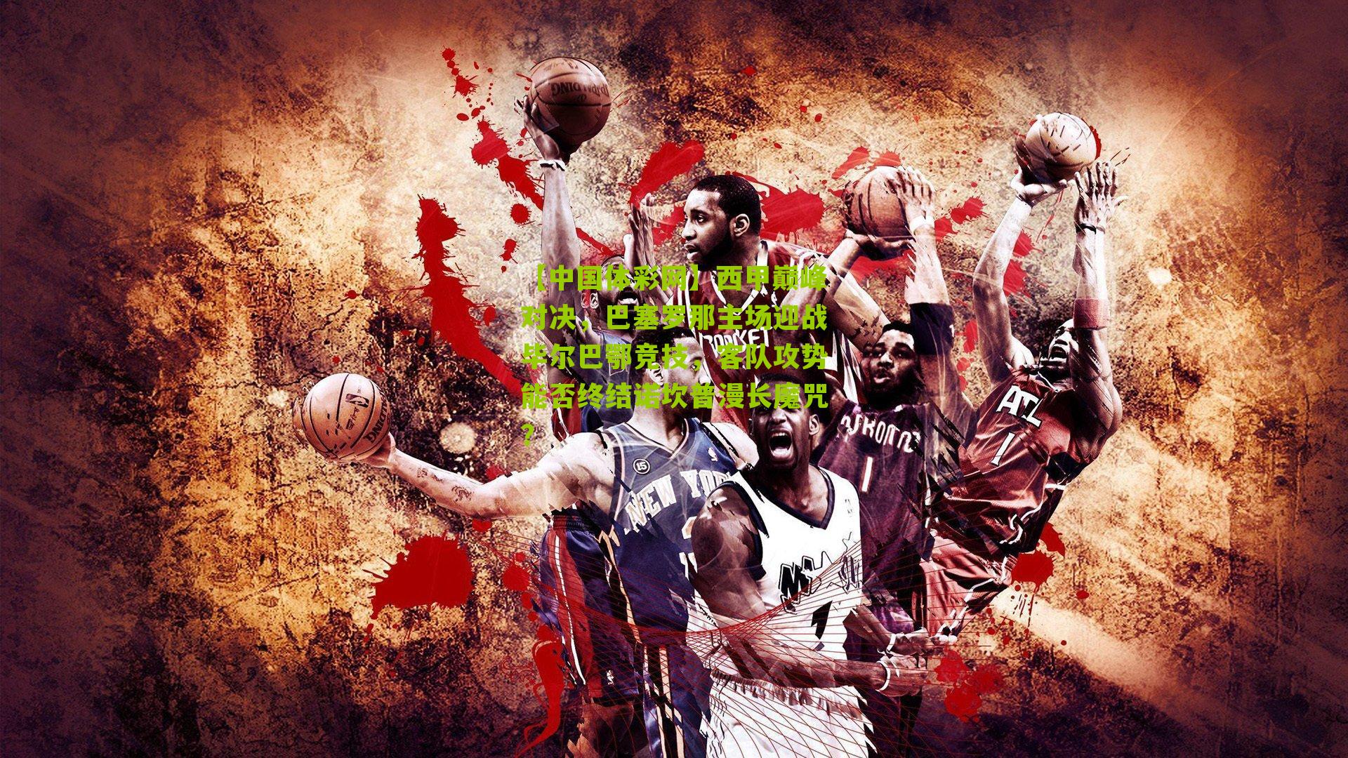 西甲巅峰对决，巴塞罗那主场迎战毕尔巴鄂竞技，客队攻势能否终结诺坎普漫长魔咒？