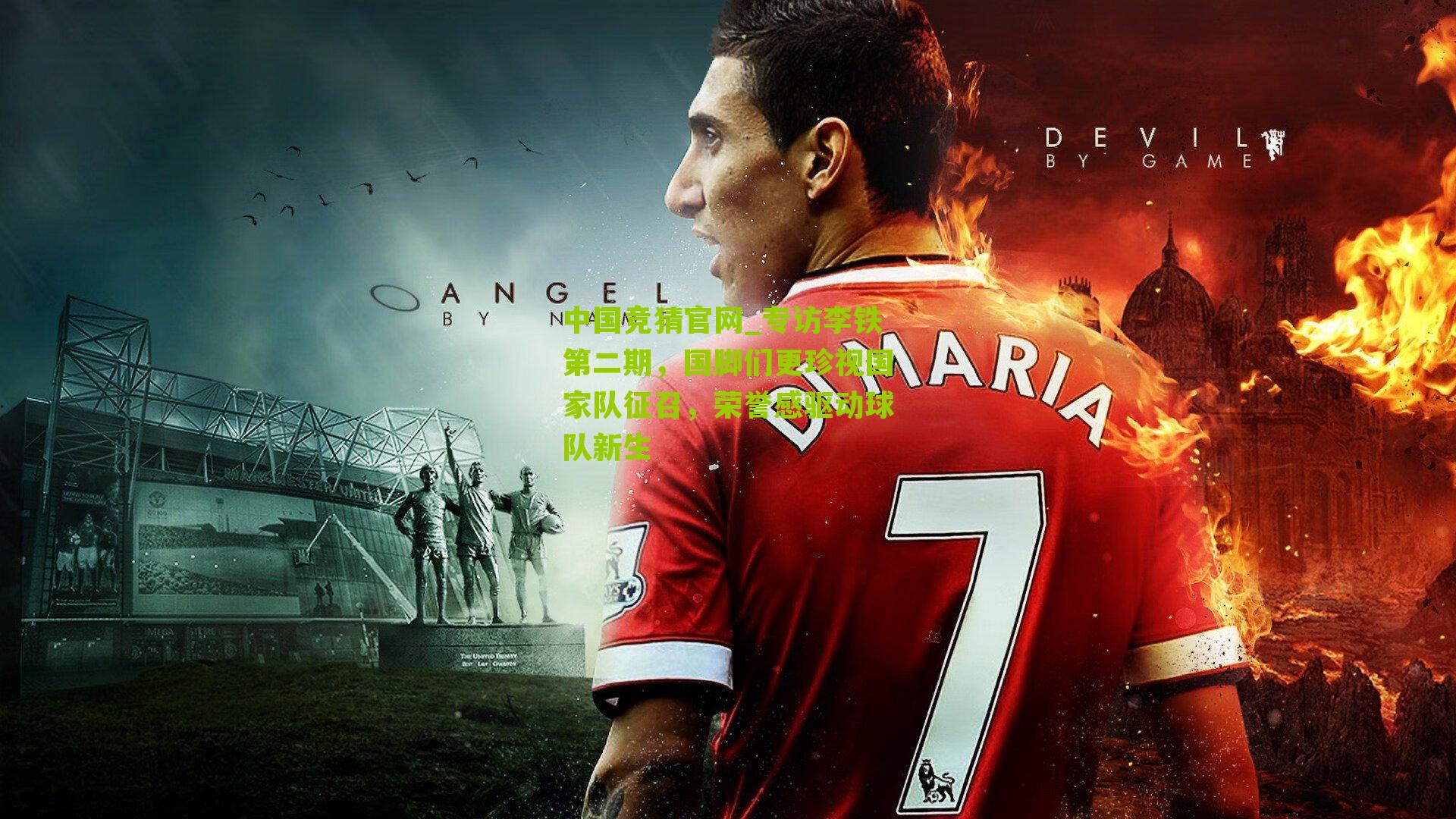 中国竞猜官网_专访李铁第二期，国脚们更珍视国家队征召，荣誉感驱动球队新生