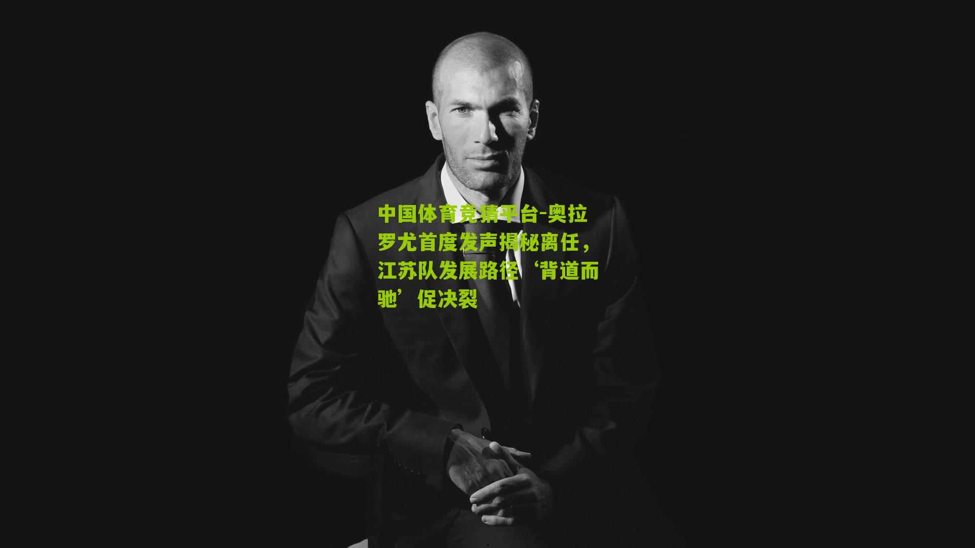 中国体育竞猜平台-奥拉罗尤首度发声揭秘离任，江苏队发展路径‘背道而驰’促决裂