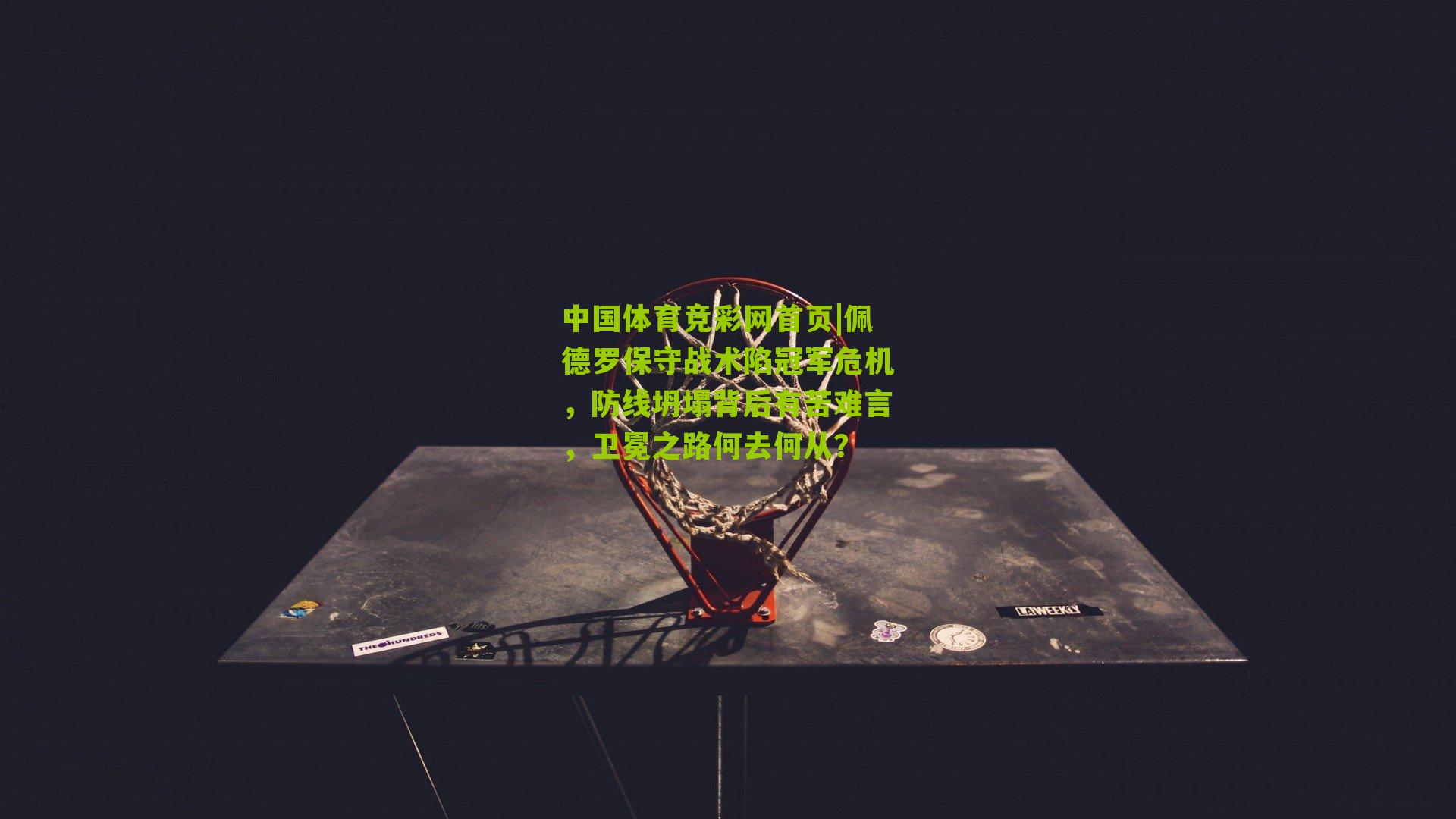 中国体育竞彩网首页|佩德罗保守战术陷冠军危机，防线坍塌背后有苦难言，卫冕之路何去何从？